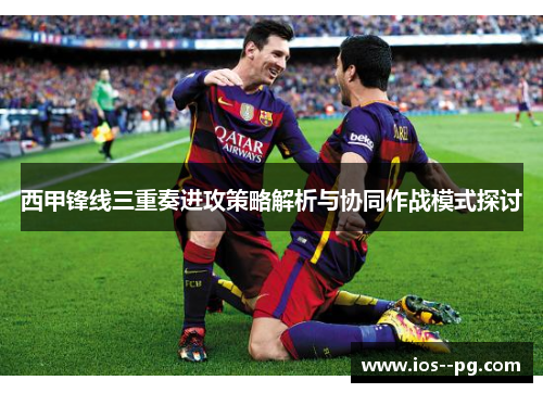 西甲锋线三重奏进攻策略解析与协同作战模式探讨