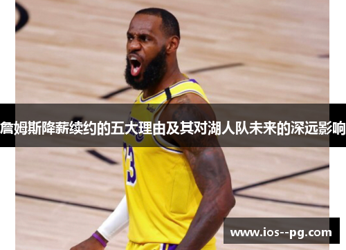 詹姆斯降薪续约的五大理由及其对湖人队未来的深远影响