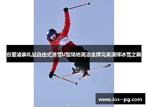 谷爱凌崇礼站自由式滑雪U型场地再添金牌完美演绎冰雪之巅
