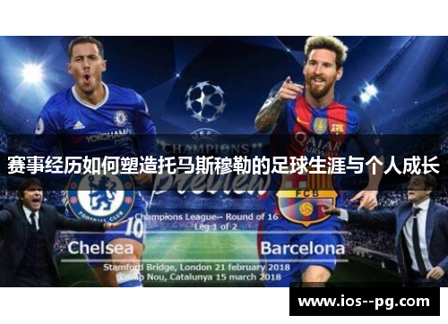 赛事经历如何塑造托马斯穆勒的足球生涯与个人成长