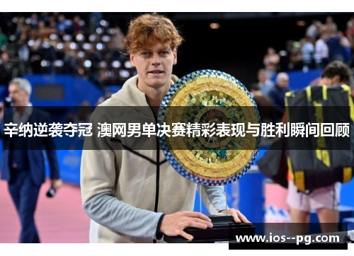 辛纳逆袭夺冠 澳网男单决赛精彩表现与胜利瞬间回顾