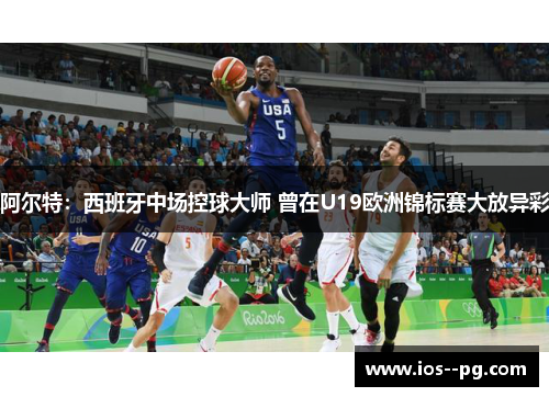 阿尔特：西班牙中场控球大师 曾在U19欧洲锦标赛大放异彩