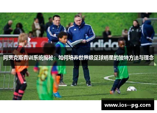 阿贾克斯青训系统揭秘:如何培养世界级足球明星的独特方法与理念 阿贾克斯青训系统揭秘:如何培养世界级足球明星的独特方法与理念