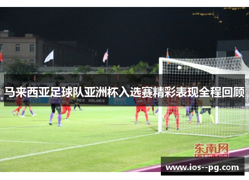 马来西亚足球队亚洲杯入选赛精彩表现全程回顾