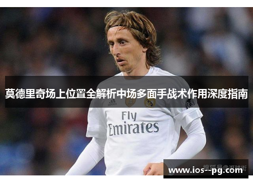 莫德里奇场上位置全解析中场多面手战术作用深度指南
