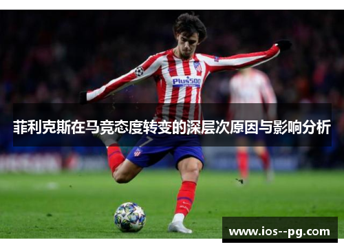 菲利克斯在马竞态度转变的深层次原因与影响分析