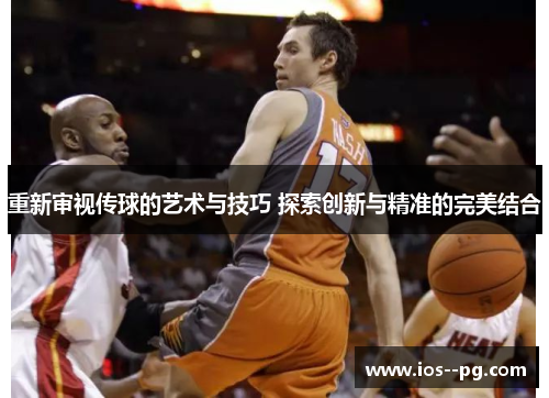 重新审视传球的艺术与技巧 探索创新与精准的完美结合 重新审视传球的艺术与技巧 探索创新与精准的完美结合