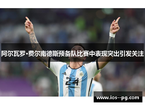 阿尔瓦罗·费尔南德斯预备队比赛中表现突出引发关注