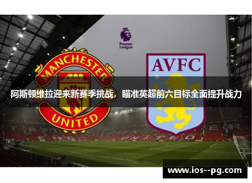 阿斯顿维拉迎来新赛季挑战,瞄准英超前六目标全面提升战力 阿斯顿维拉迎来新赛季挑战,瞄准英超前六目标全面提升战力