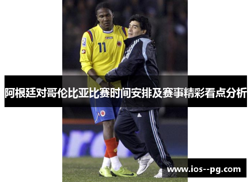 阿根廷对哥伦比亚比赛时间安排及赛事精彩看点分析 阿根廷对哥伦比亚比赛时间安排及赛事精彩看点分析