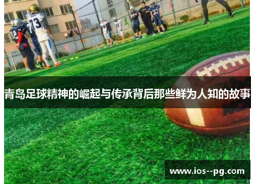 青岛足球精神的崛起与传承背后那些鲜为人知的故事 青岛足球精神的崛起与传承背后那些鲜为人知的故事
