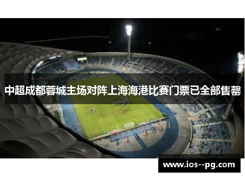 中超成都蓉城主场对阵上海海港比赛门票已全部售罄 中超成都蓉城主场对阵上海海港比赛门票已全部售罄