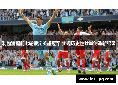 利物浦提前七轮锁定英超冠军 实现历史性壮举创造新纪录