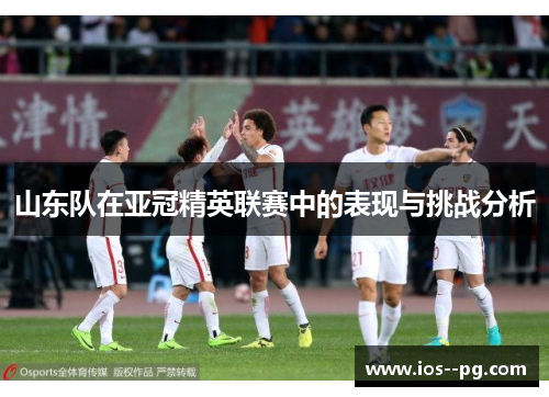山东队在亚冠精英联赛中的表现与挑战分析 山东队在亚冠精英联赛中的表现与挑战分析