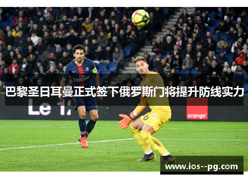 巴黎圣日耳曼正式签下俄罗斯门将提升防线实力