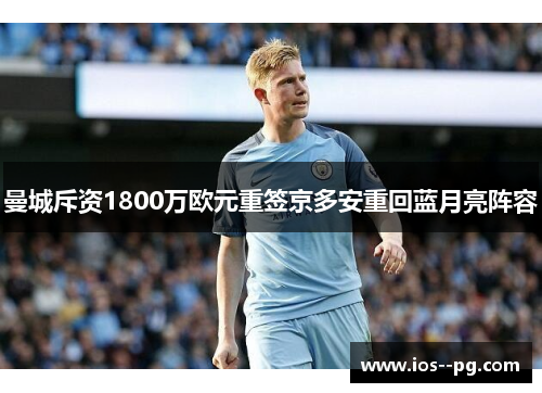 曼城斥资1800万欧元重签京多安重回蓝月亮阵容 曼城斥资1800万欧元重签京多安重回蓝月亮阵容