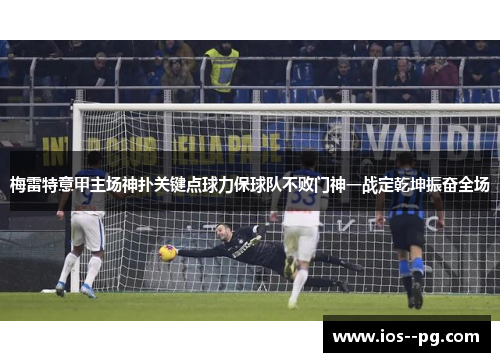 梅雷特意甲主场神扑关键点球力保球队不败门神一战定乾坤振奋全场