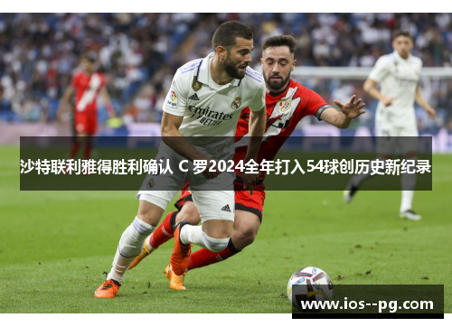沙特联利雅得胜利确认 C 罗2024全年打入54球创历史新纪录 沙特联利雅得胜利确认 C 罗2024全年打入54球创历史新纪录