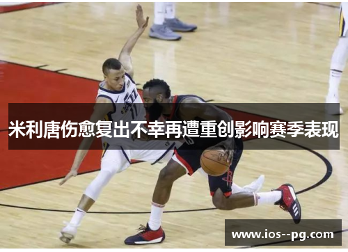 米利唐伤愈复出不幸再遭重创影响赛季表现 米利唐伤愈复出不幸再遭重创影响赛季表现