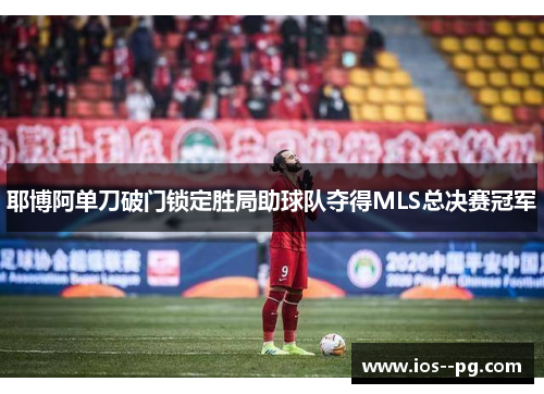 耶博阿单刀破门锁定胜局助球队夺得MLS总决赛冠军 耶博阿单刀破门锁定胜局助球队夺得MLS总决赛冠军
