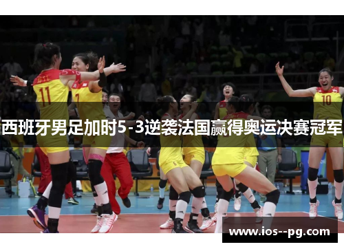 西班牙男足加时5-3逆袭法国赢得奥运决赛冠军