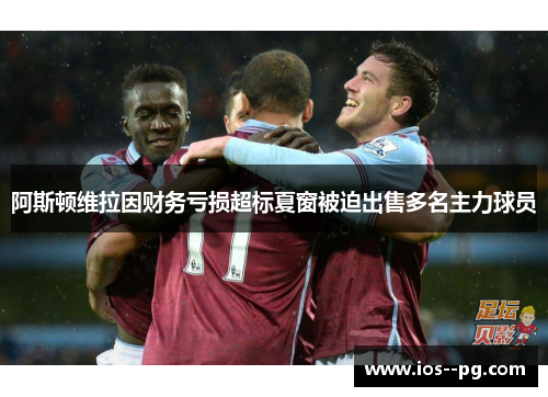 阿斯顿维拉因财务亏损超标夏窗被迫出售多名主力球员