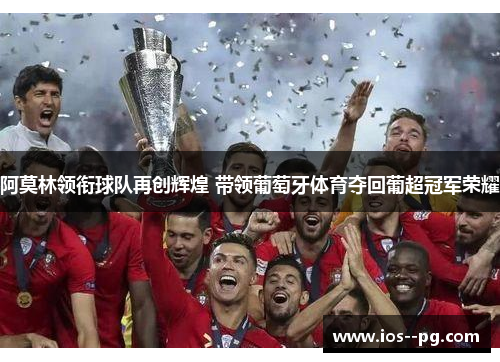 阿莫林领衔球队再创辉煌 带领葡萄牙体育夺回葡超冠军荣耀