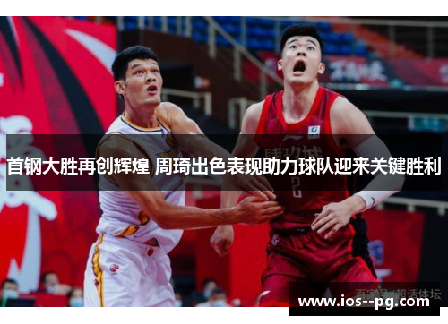 首钢大胜再创辉煌 周琦出色表现助力球队迎来关键胜利