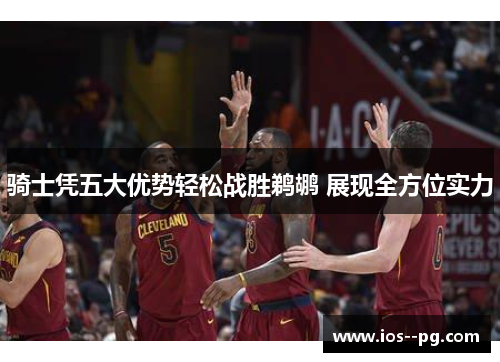 骑士凭五大优势轻松战胜鹈鹕 展现全方位实力
