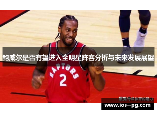 鲍威尔是否有望进入全明星阵容分析与未来发展展望