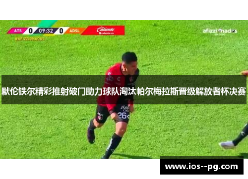 默伦铁尔精彩推射破门助力球队淘汰帕尔梅拉斯晋级解放者杯决赛
