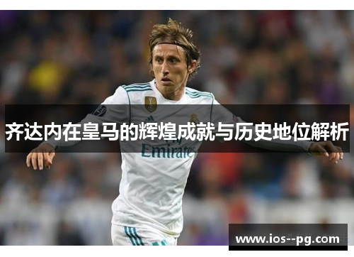 齐达内在皇马的辉煌成就与历史地位解析