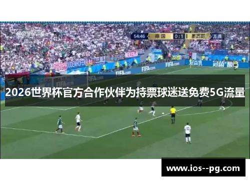 2026世界杯官方合作伙伴为持票球迷送免费5G流量 2026世界杯官方合作伙伴为持票球迷送免费5G流量