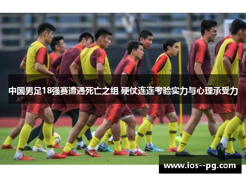 中国男足18强赛遭遇死亡之组 硬仗连连考验实力与心理承受力 中国男足18强赛遭遇死亡之组 硬仗连连考验实力与心理承受力