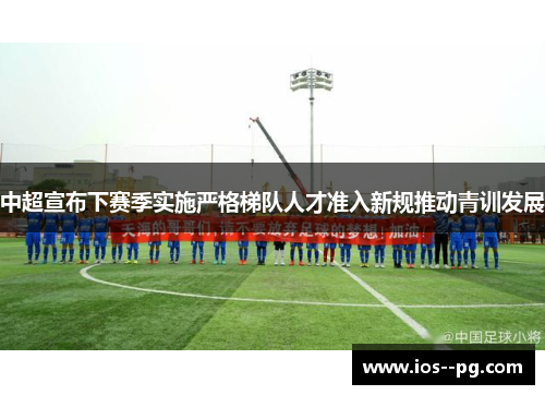 中超宣布下赛季实施严格梯队人才准入新规推动青训发展 中超宣布下赛季实施严格梯队人才准入新规推动青训发展