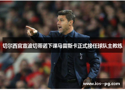 切尔西官宣波切蒂诺下课马雷斯卡正式接任球队主教练 切尔西官宣波切蒂诺下课马雷斯卡正式接任球队主教练