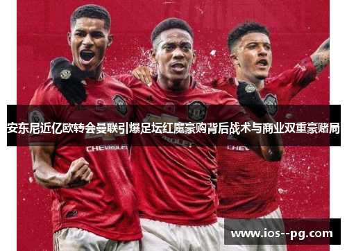 安东尼近亿欧转会曼联引爆足坛红魔豪购背后战术与商业双重豪赌局 安东尼近亿欧转会曼联引爆足坛红魔豪购背后战术与商业双重豪赌局