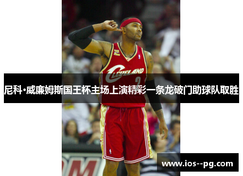 尼科·威廉姆斯国王杯主场上演精彩一条龙破门助球队取胜 尼科·威廉姆斯国王杯主场上演精彩一条龙破门助球队取胜