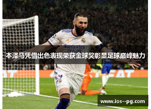 本泽马凭借出色表现荣获金球奖彰显足球巅峰魅力 本泽马凭借出色表现荣获金球奖彰显足球巅峰魅力
