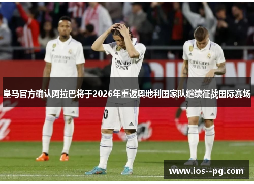 皇马官方确认阿拉巴将于2026年重返奥地利国家队继续征战国际赛场 皇马官方确认阿拉巴将于2026年重返奥地利国家队继续征战国际赛场