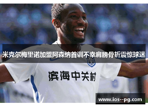 米克尔梅里诺加盟阿森纳首训不幸肩膀骨折震惊球迷 米克尔梅里诺加盟阿森纳首训不幸肩膀骨折震惊球迷