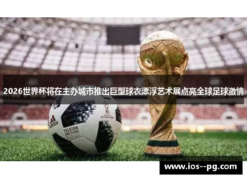 2026世界杯将在主办城市推出巨型球衣漂浮艺术展点亮全球足球激情 2026世界杯将在主办城市推出巨型球衣漂浮艺术展点亮全球足球激情