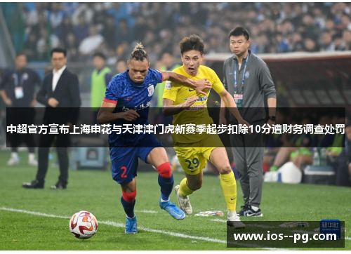 中超官方宣布上海申花与天津津门虎新赛季起步扣除10分遭财务调查处罚 中超官方宣布上海申花与天津津门虎新赛季起步扣除10分遭财务调查处罚