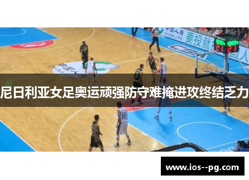 尼日利亚女足奥运顽强防守难掩进攻终结乏力 尼日利亚女足奥运顽强防守难掩进攻终结乏力