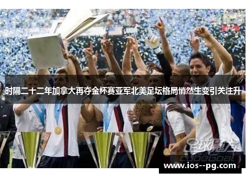 时隔二十二年加拿大再夺金杯赛亚军北美足坛格局悄然生变引关注升 时隔二十二年加拿大再夺金杯赛亚军北美足坛格局悄然生变引关注升