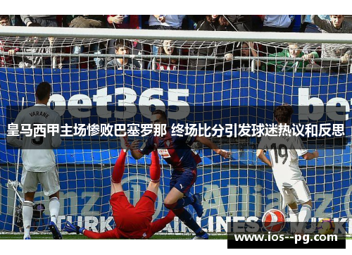 皇马西甲主场惨败巴塞罗那 终场比分引发球迷热议和反思 皇马西甲主场惨败巴塞罗那 终场比分引发球迷热议和反思