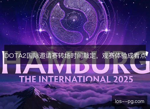 DOTA2国际邀请赛转场时间敲定,观赛体验成看点 DOTA2国际邀请赛转场时间敲定,观赛体验成看点