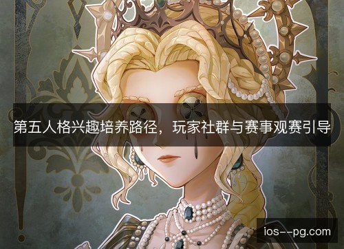 第五人格兴趣培养路径,玩家社群与赛事观赛引导 第五人格兴趣培养路径,玩家社群与赛事观赛引导