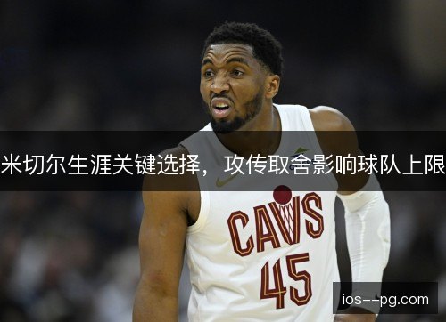 米切尔生涯关键选择，攻传取舍影响球队上限
