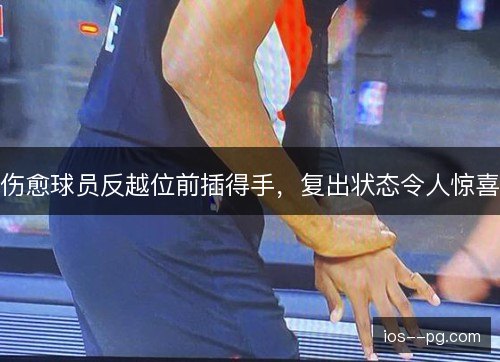 伤愈球员反越位前插得手，复出状态令人惊喜